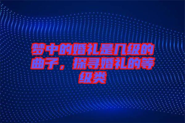 夢中的婚禮是幾級(jí)的曲子，探尋婚禮的等級(jí)類