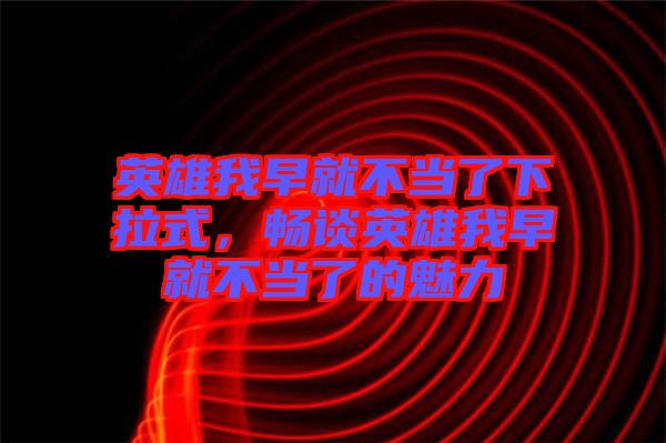 英雄我早就不當了下拉式，暢談英雄我早就不當了的魅力