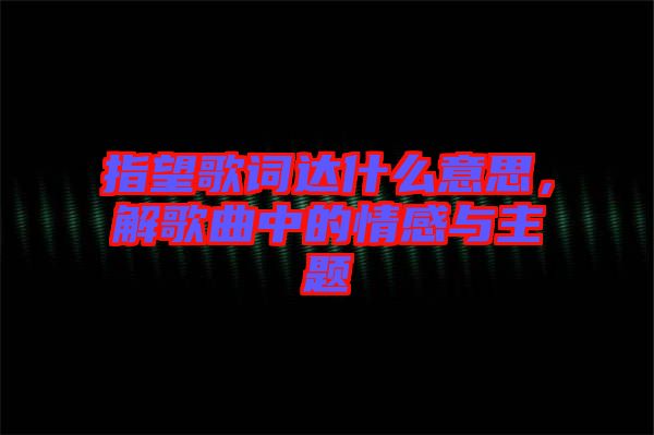 指望歌詞達(dá)什么意思，解歌曲中的情感與主題