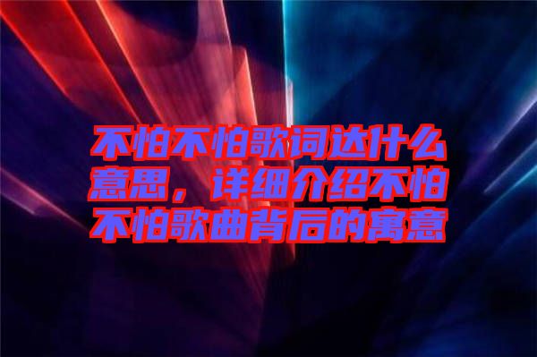 不怕不怕歌詞達(dá)什么意思，詳細(xì)介紹不怕不怕歌曲背后的寓意