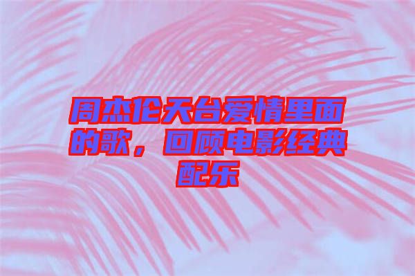 周杰倫天臺愛情里面的歌，回顧電影經(jīng)典配樂