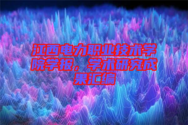 江西電力職業(yè)技術學院學報，學術研究成果匯編