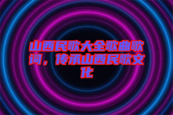 山西民歌大全歌曲歌詞，傳承山西民歌文化