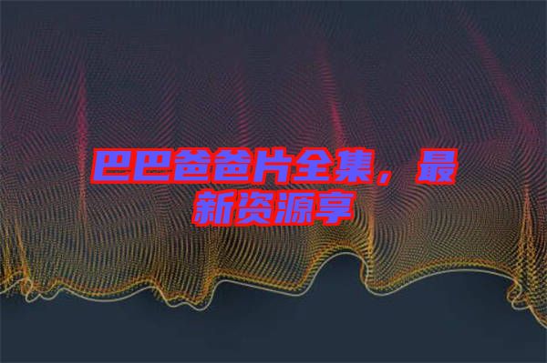 巴巴爸爸片全集，最新資源享