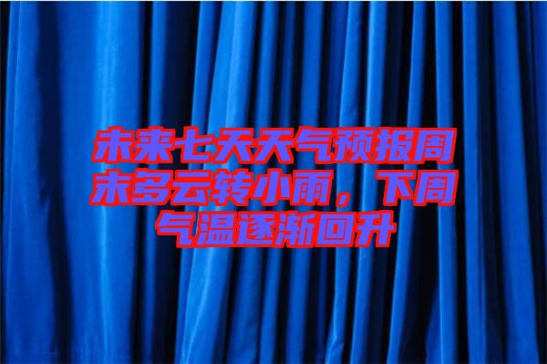 未來七天天氣預(yù)報周末多云轉(zhuǎn)小雨，下周氣溫逐漸回升