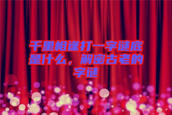 千里相逢打一字謎底是什么，解密古老的字謎