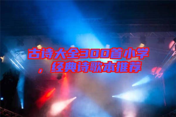 古詩大全300首小學，經(jīng)典詩歌本推薦