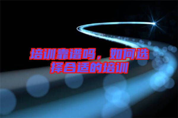 培訓(xùn)靠譜嗎，如何選擇合適的培訓(xùn)