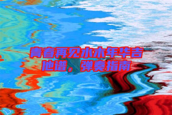青春再見水木年華吉他譜，彈奏指南