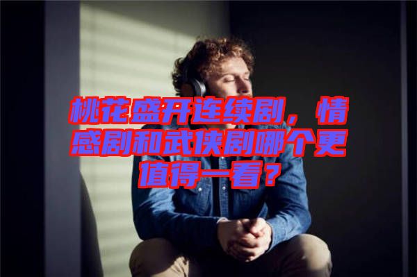桃花盛開連續(xù)劇，情感劇和武俠劇哪個(gè)更值得一看？