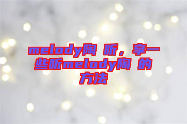 melody陶喆聽，享一些聽melody陶喆的方法