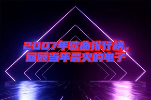 2007年歌曲排行榜，回顧當年最火的電子