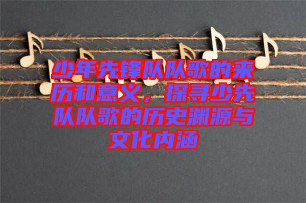 少年先鋒隊(duì)隊(duì)歌的來歷和意義，探尋少先隊(duì)隊(duì)歌的歷史淵源與文化內(nèi)涵