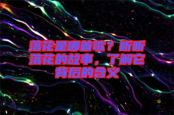 落花是哪首歌？聽(tīng)聽(tīng)落花的故事，了解它背后的含義