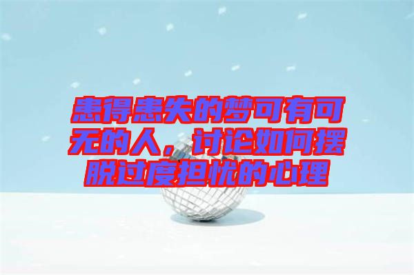 患得患失的夢可有可無的人，討論如何擺脫過度擔憂的心理