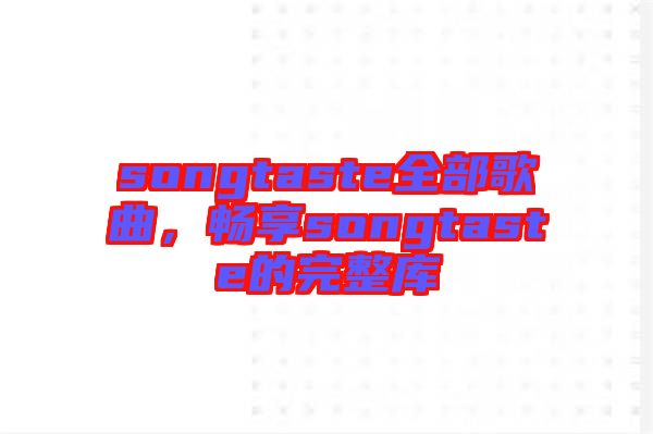 songtaste全部歌曲，暢享songtaste的完整庫