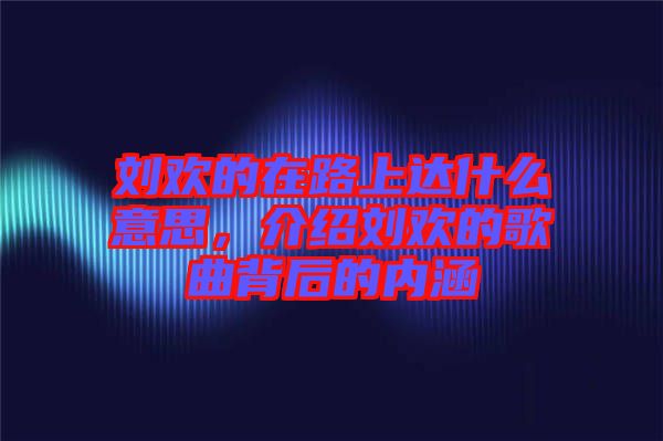 劉歡的在路上達什么意思，介紹劉歡的歌曲背后的內涵