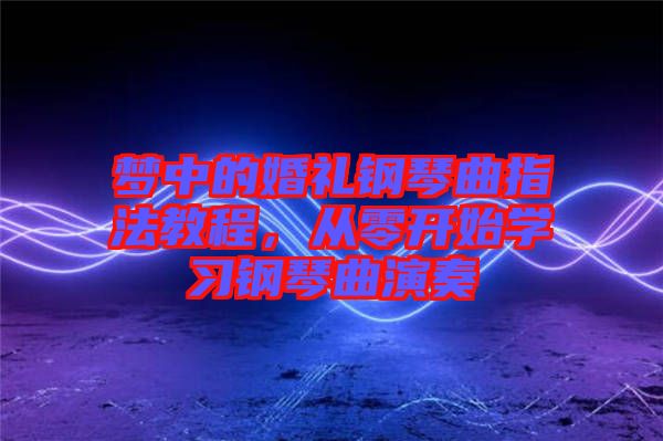 夢(mèng)中的婚禮鋼琴曲指法教程，從零開始學(xué)習(xí)鋼琴曲演奏