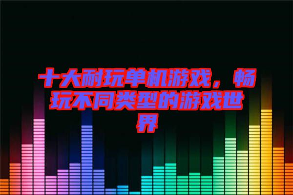 十大耐玩單機(jī)游戲，暢玩不同類(lèi)型的游戲世界