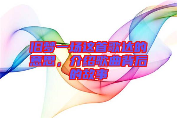 舊夢一場這首歌達(dá)的意思，介紹歌曲背后的故事