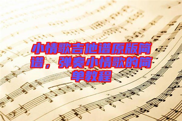 小情歌吉他譜原版簡(jiǎn)譜，彈奏小情歌的簡(jiǎn)單教程