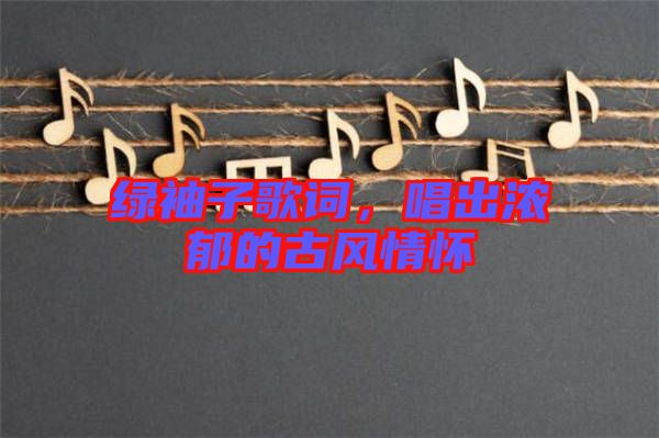 綠袖子歌詞，唱出濃郁的古風(fēng)情懷