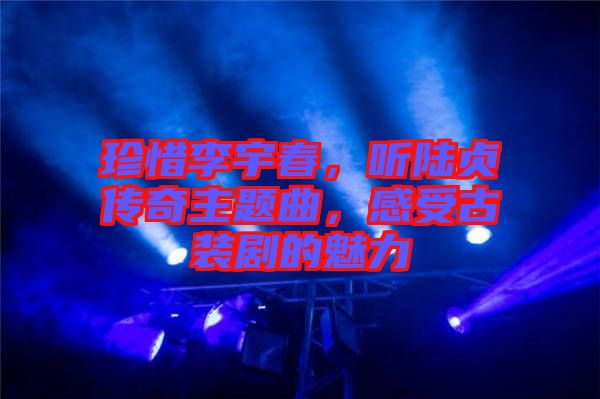 珍惜李宇春，聽陸貞傳奇主題曲，感受古裝劇的魅力