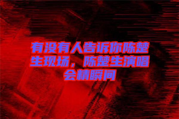 有沒有人告訴你陳楚生現(xiàn)場，陳楚生演唱會精瞬間