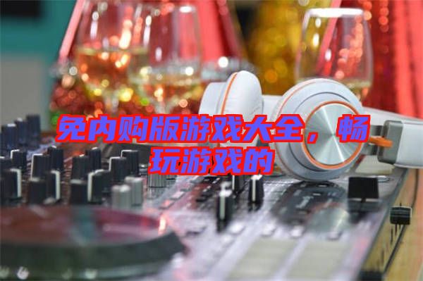 免內(nèi)購版游戲大全，暢玩游戲的