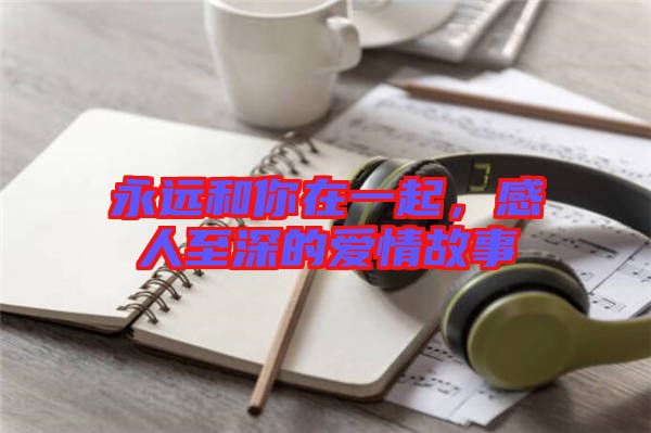 永遠(yuǎn)和你在一起，感人至深的愛情故事