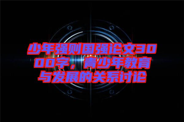 少年強則國強論文3000字，青少年教育與發(fā)展的關系討論