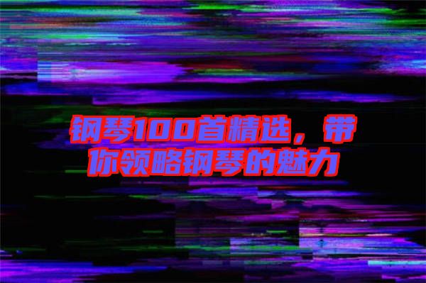鋼琴100首精選，帶你領(lǐng)略鋼琴的魅力