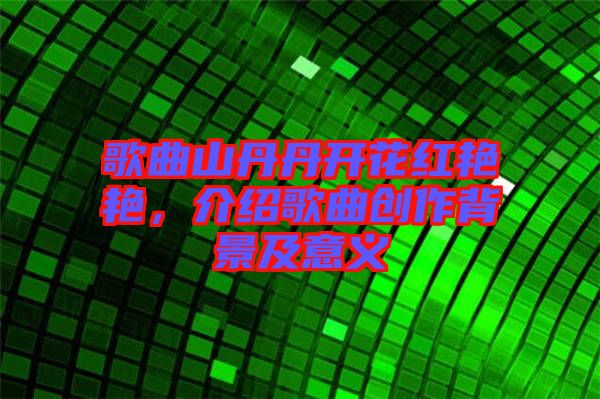 歌曲山丹丹開花紅艷艷，介紹歌曲創(chuàng)作背景及意義