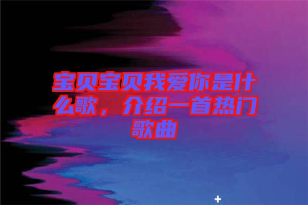 寶貝寶貝我愛你是什么歌，介紹一首熱門歌曲