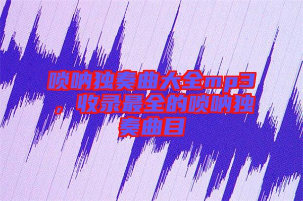 嗩吶獨奏曲大全mp3，收錄最全的嗩吶獨奏曲目