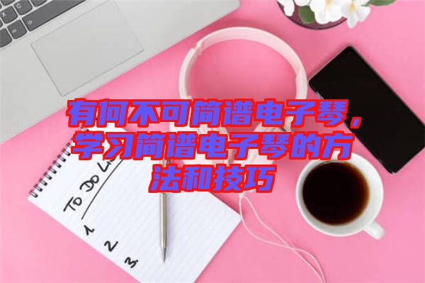 有何不可簡(jiǎn)譜電子琴，學(xué)習(xí)簡(jiǎn)譜電子琴的方法和技巧