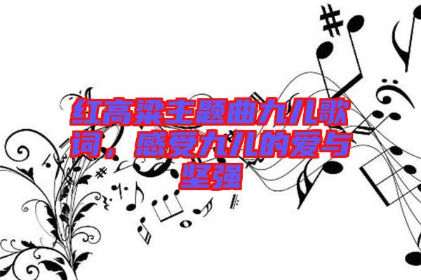 紅高粱主題曲九兒歌詞，感受九兒的愛與堅(jiān)強(qiáng)