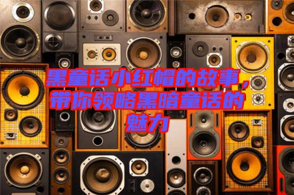 黑童話小紅帽的故事，帶你領(lǐng)略黑暗童話的魅力