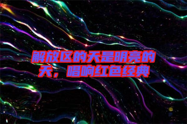 解放區(qū)的天是明亮的天，唱響紅色經(jīng)典