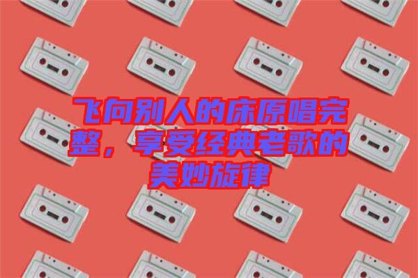 飛向別人的床原唱完整，享受經(jīng)典老歌的美妙旋律
