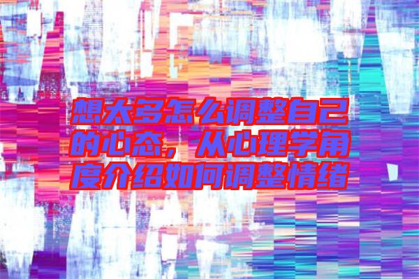 想太多怎么調(diào)整自己的心態(tài)，從心理學(xué)角度介紹如何調(diào)整情緒