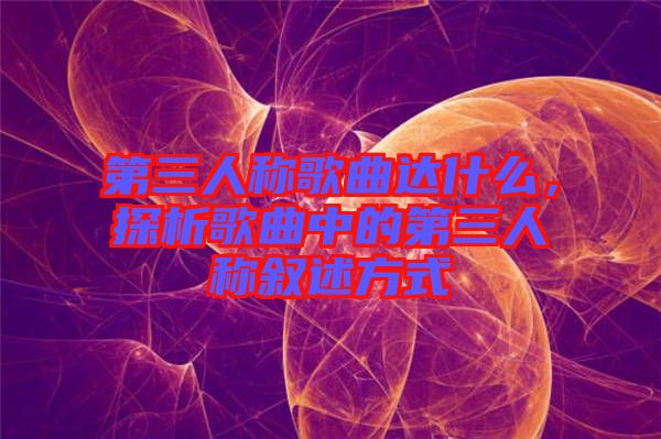 第三人稱歌曲達(dá)什么，探析歌曲中的第三人稱敘述方式