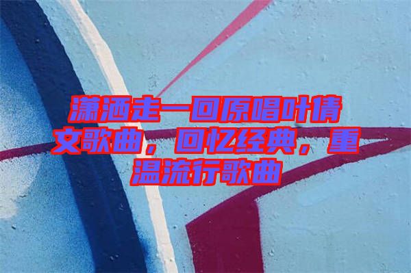瀟灑走一回原唱葉倩文歌曲，回憶經(jīng)典，重溫流行歌曲