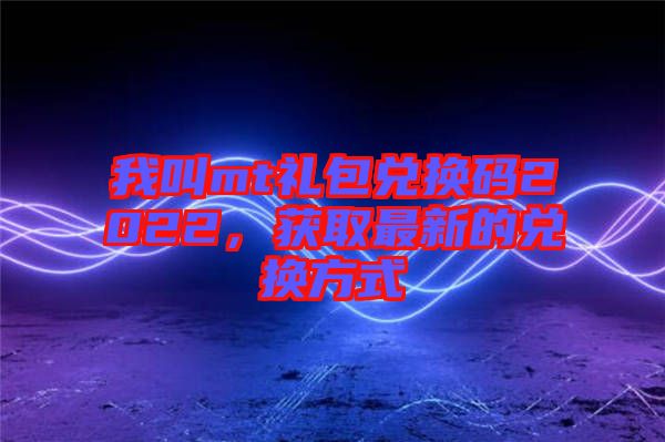 我叫mt禮包兌換碼2022，獲取最新的兌換方式