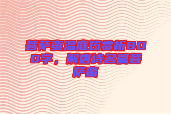菩薩蠻溫庭筠賞析800字，解唐詩(shī)名篇菩薩蠻