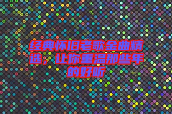 經(jīng)典懷舊老歌金曲精選，讓你重溫那些年的好聽