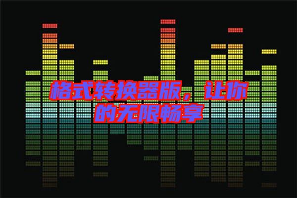 格式轉(zhuǎn)換器版，讓你的無限暢享