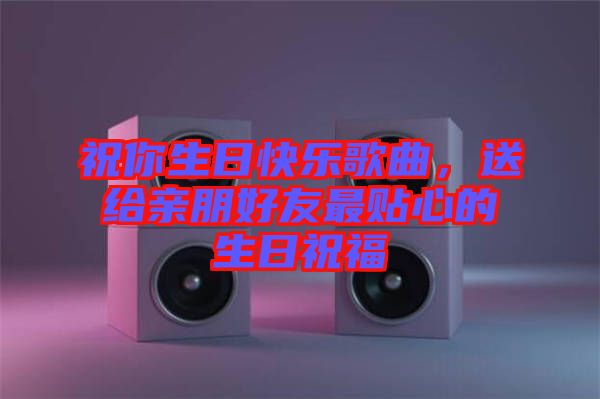 祝你生日快樂歌曲，送給親朋好友最貼心的生日祝福