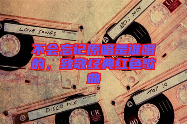 不會(huì)忘記原唱是誰唱的，致敬經(jīng)典紅色歌曲