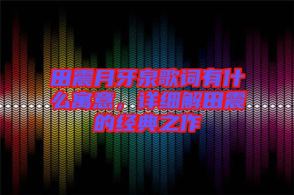 田震月牙泉歌詞有什么寓意，詳細(xì)解田震的經(jīng)典之作